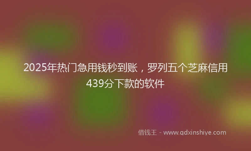 2025年热门急用钱秒到账，罗列五个芝麻信用439分下款的软件