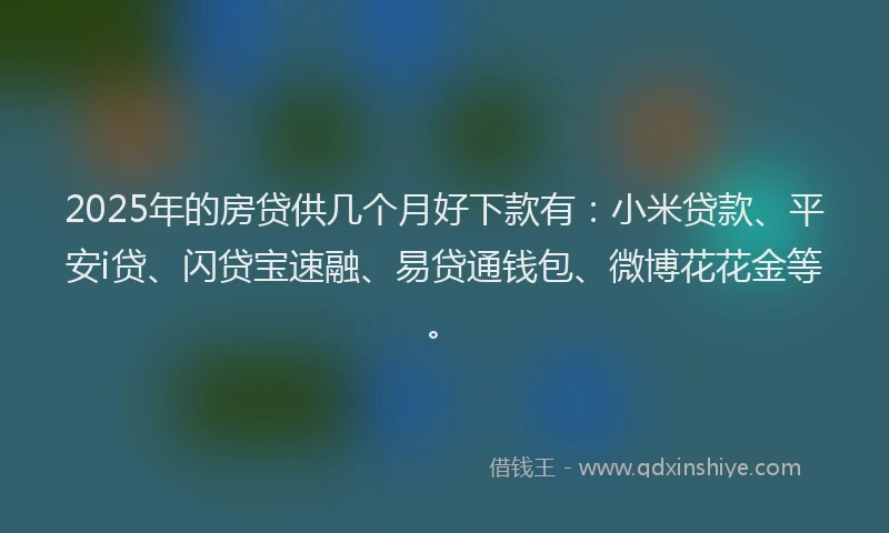 2025年的房贷供几个月好下款有：小米贷款、平安i贷、闪贷宝速融、易贷通钱包、微博花花金等。