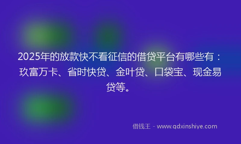 2025年的放款快不看征信的借贷平台有哪些有：玖富万卡、省时快贷、金叶贷、口袋宝、现金易贷等。