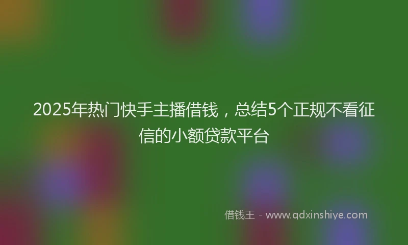 2025年热门快手主播借钱，总结5个正规不看征信的小额贷款平台