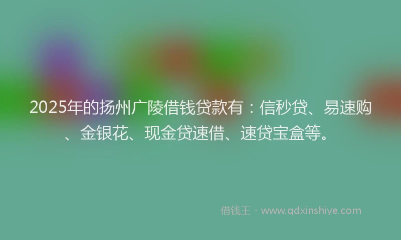 2025年的扬州广陵借钱贷款有：信秒贷、易速购、金银花、现金贷速借、速贷宝盒等。