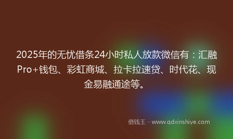 2025年的无忧借条24小时私人放款微信有：汇融Pro+钱包、彩虹商城、拉卡拉速贷、时代花、现金易融通途等。