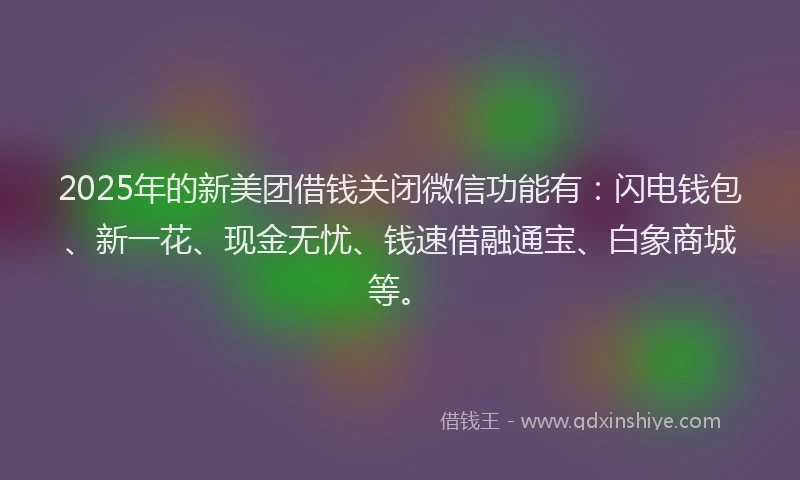 2025年的新美团借钱关闭微信功能有：闪电钱包、新一花、现金无忧、钱速借融通宝、白象商城等。