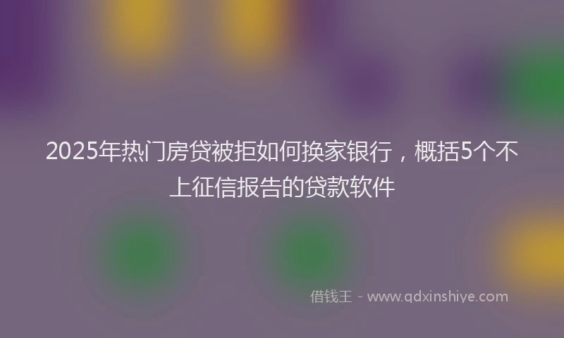 2025年热门房贷被拒如何换家银行，概括5个不上征信报告的贷款软件