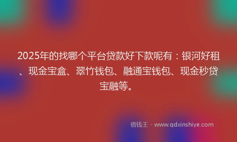 2025年的找哪个平台贷款好下款呢有：银河好租、现金宝盒、翠竹钱包、融通宝钱包、现金秒贷宝融等。