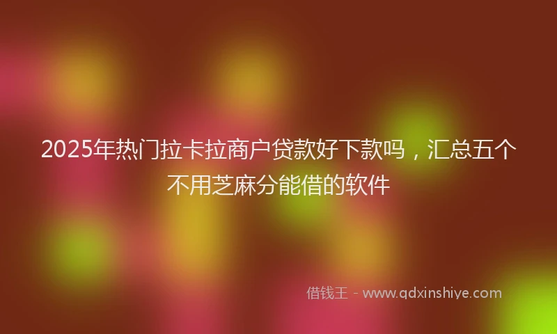 2025年热门拉卡拉商户贷款好下款吗，汇总五个不用芝麻分能借的软件