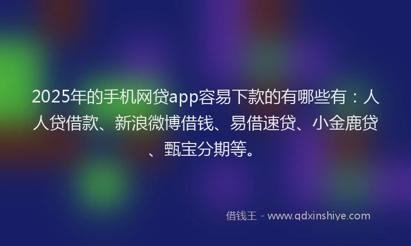 2025年的手机网贷app容易下款的有哪些有：人人贷借款、新浪微博借钱、易借速贷、小金鹿贷、甄宝分期等。