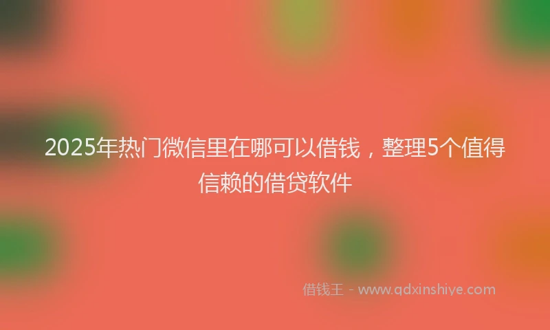 2025年热门微信里在哪可以借钱，整理5个值得信赖的借贷软件