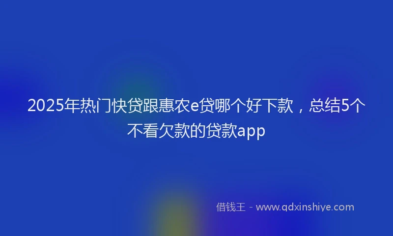 2025年热门快贷跟惠农e贷哪个好下款，总结5个不看欠款的贷款app