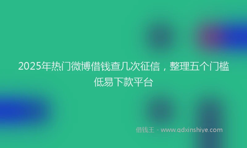 2025年热门微博借钱查几次征信，整理五个门槛低易下款平台