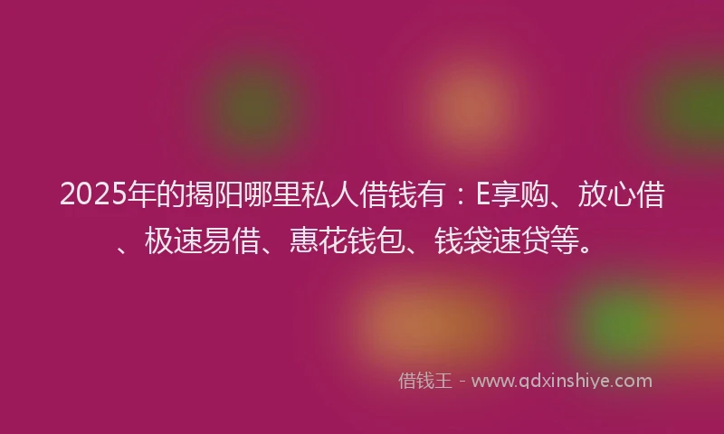 2025年的揭阳哪里私人借钱有：E享购、放心借、极速易借、惠花钱包、钱袋速贷等。