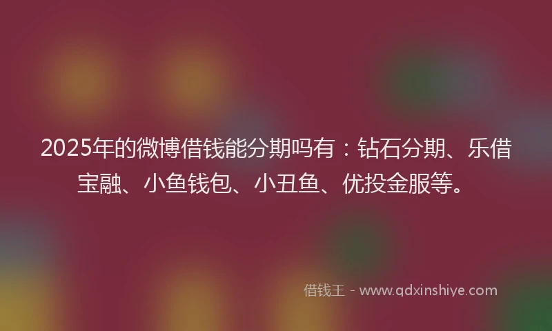 2025年的微博借钱能分期吗有：钻石分期、乐借宝融、小鱼钱包、小丑鱼、优投金服等。