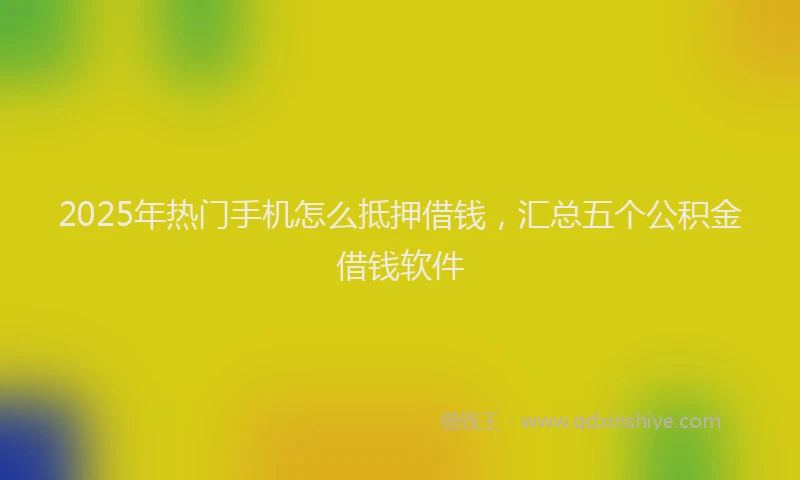 2025年热门手机怎么抵押借钱，汇总五个公积金借钱软件