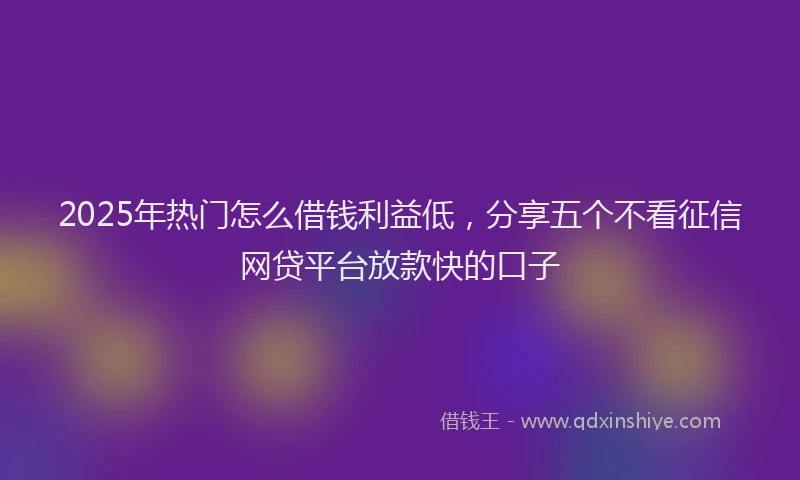 2025年热门怎么借钱利益低，分享五个不看征信网贷平台放款快的口子