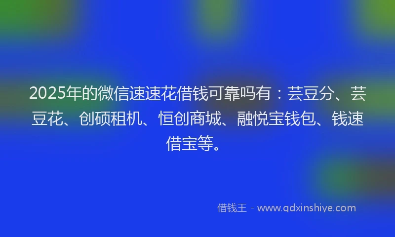 2025年的微信速速花借钱可靠吗有：芸豆分、芸豆花、创硕租机、恒创商城、融悦宝钱包、钱速借宝等。