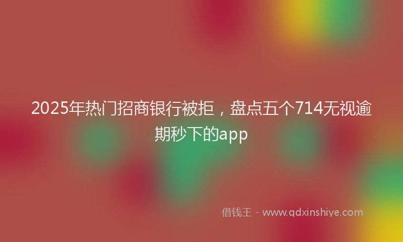 2025年热门招商银行被拒，盘点五个714无视逾期秒下的app