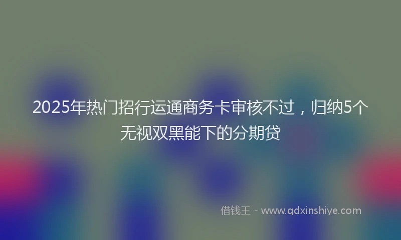 2025年热门招行运通商务卡审核不过，归纳5个无视双黑能下的分期贷