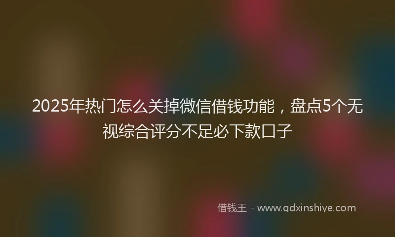 2025年热门怎么关掉微信借钱功能，盘点5个无视综合评分不足必下款口子