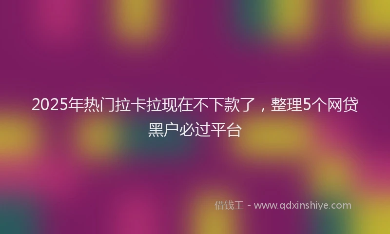 2025年热门拉卡拉现在不下款了，整理5个网贷黑户必过平台