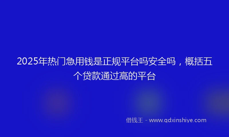 2025年热门急用钱是正规平台吗安全吗，概括五个贷款通过高的平台
