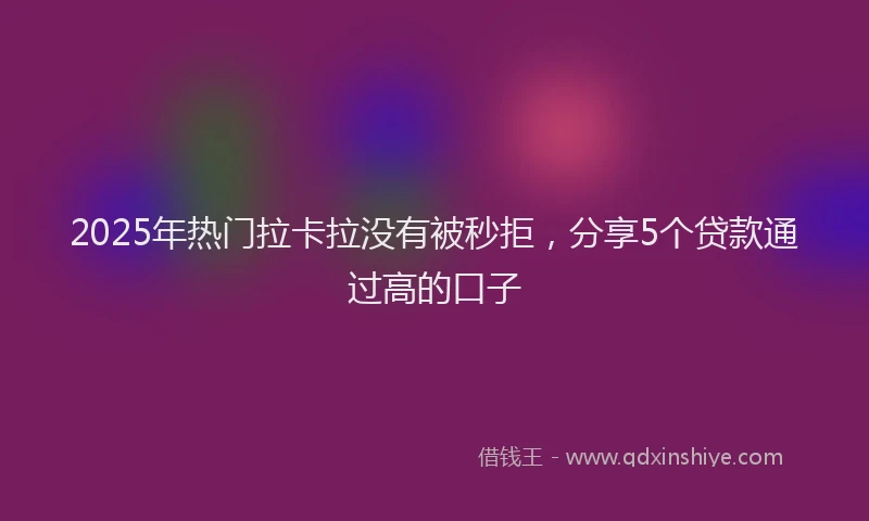 2025年热门拉卡拉没有被秒拒，分享5个贷款通过高的口子