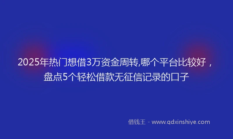 2025年热门想借3万资金周转,哪个平台比较好，盘点5个轻松借款无征信记录的口子