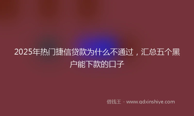 2025年热门捷信贷款为什么不通过，汇总五个黑户能下款的口子