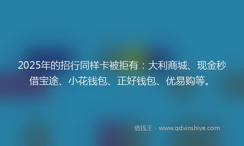 2025年的招行同样卡被拒有：大利商城、现金秒借宝途、小花钱包、正好钱包、优易购等。