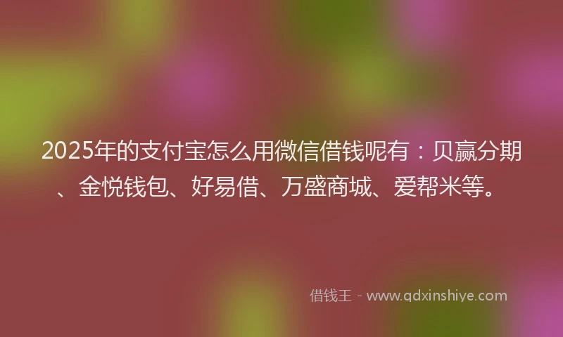 2025年的支付宝怎么用微信借钱呢有：贝赢分期、金悦钱包、好易借、万盛商城、爱帮米等。