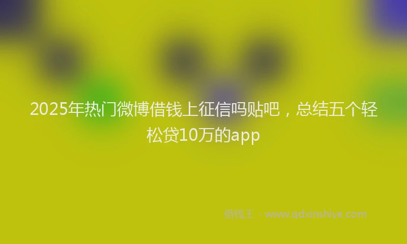 2025年热门微博借钱上征信吗贴吧，总结五个轻松贷10万的app