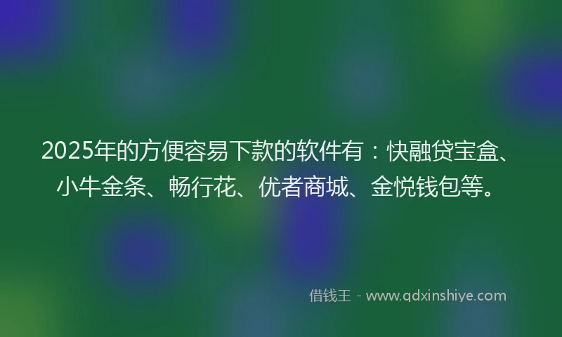 2025年的方便容易下款的软件有：快融贷宝盒、小牛金条、畅行花、优者商城、金悦钱包等。