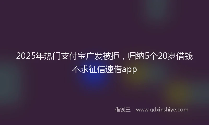 2025年热门支付宝广发被拒，归纳5个20岁借钱不求征信速借app