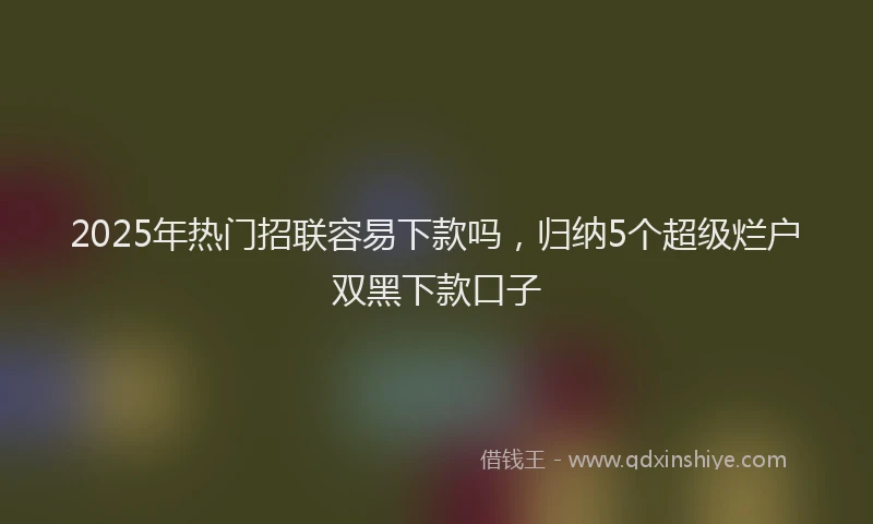 2025年热门招联容易下款吗，归纳5个超级烂户双黑下款口子