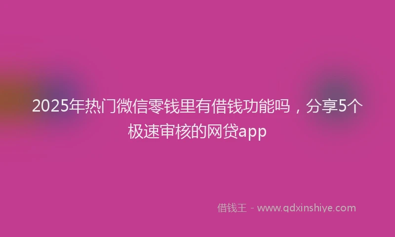 2025年热门微信零钱里有借钱功能吗，分享5个极速审核的网贷app