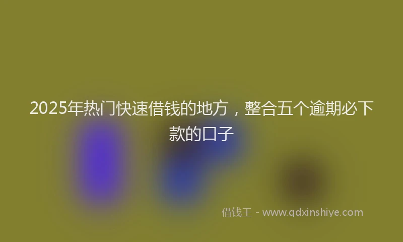 2025年热门快速借钱的地方，整合五个逾期必下款的口子
