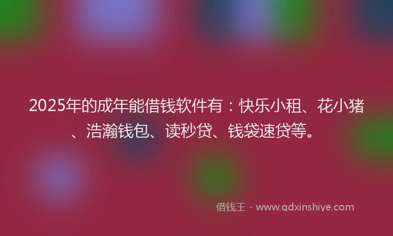 2025年的成年能借钱软件有：快乐小租、花小猪、浩瀚钱包、读秒贷、钱袋速贷等。