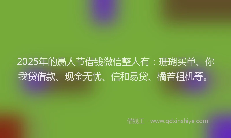 2025年的愚人节借钱微信整人有：珊瑚买单、你我贷借款、现金无忧、信和易贷、橘若租机等。