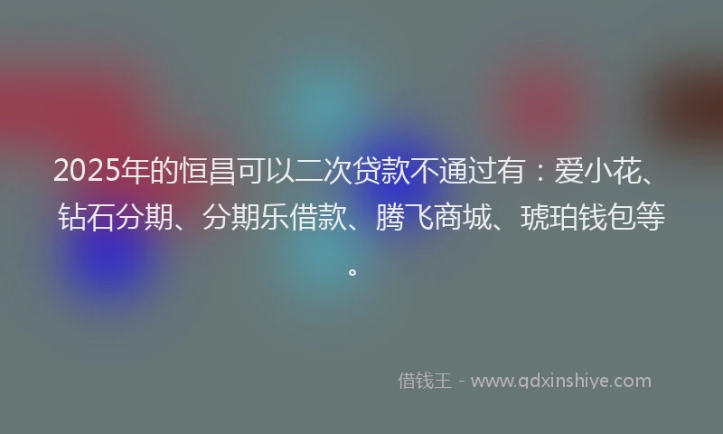 2025年的恒昌可以二次贷款不通过有：爱小花、钻石分期、分期乐借款、腾飞商城、琥珀钱包等。