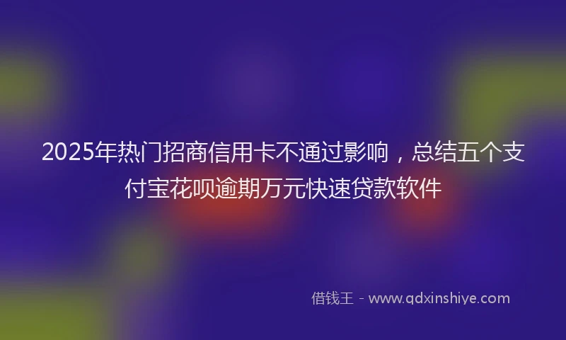 2025年热门招商信用卡不通过影响，总结五个支付宝花呗逾期万元快速贷款软件