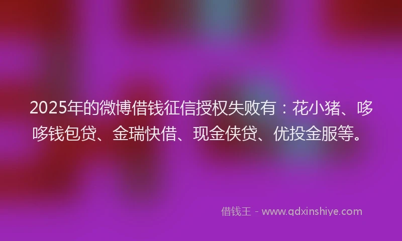 2025年的微博借钱征信授权失败有：花小猪、哆哆钱包贷、金瑞快借、现金侠贷、优投金服等。