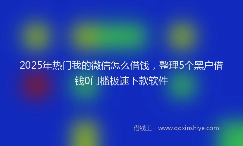 2025年热门我的微信怎么借钱，整理5个黑户借钱0门槛极速下款软件