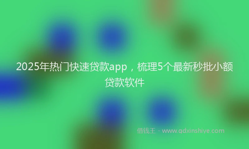 2025年热门快速贷款app，梳理5个最新秒批小额贷款软件