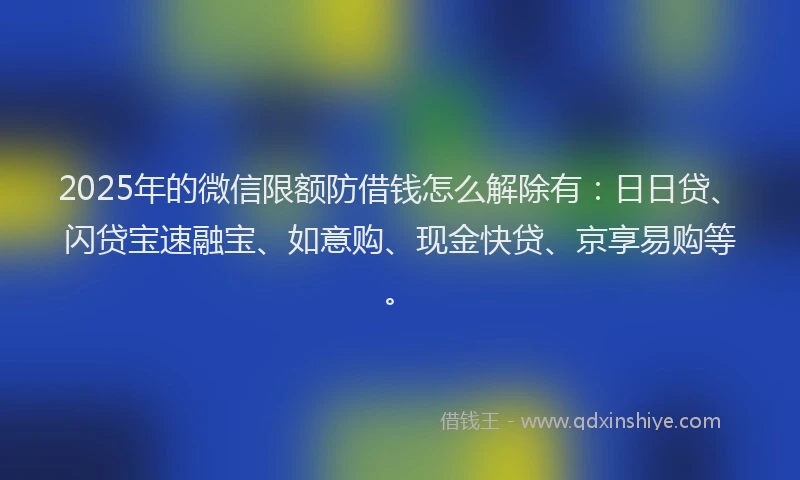 2025年的微信限额防借钱怎么解除有：日日贷、闪贷宝速融宝、如意购、现金快贷、京享易购等。