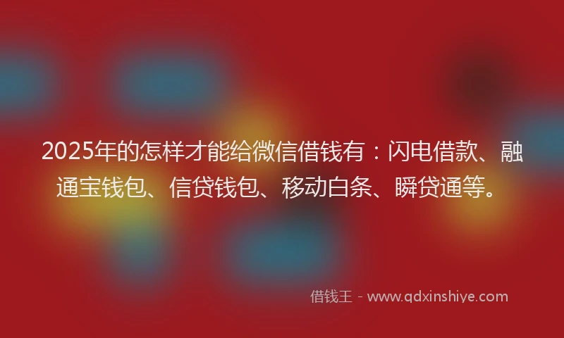 2025年的怎样才能给微信借钱有：闪电借款、融通宝钱包、信贷钱包、移动白条、瞬贷通等。