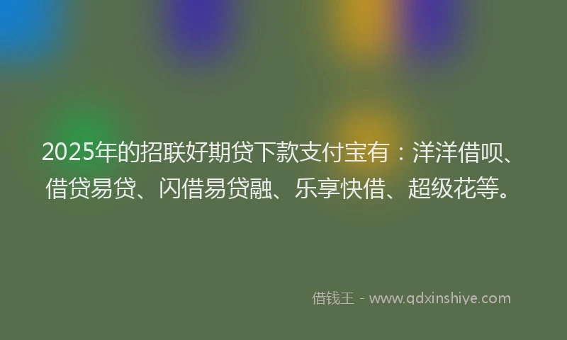 2025年的招联好期贷下款支付宝有：洋洋借呗、借贷易贷、闪借易贷融、乐享快借、超级花等。