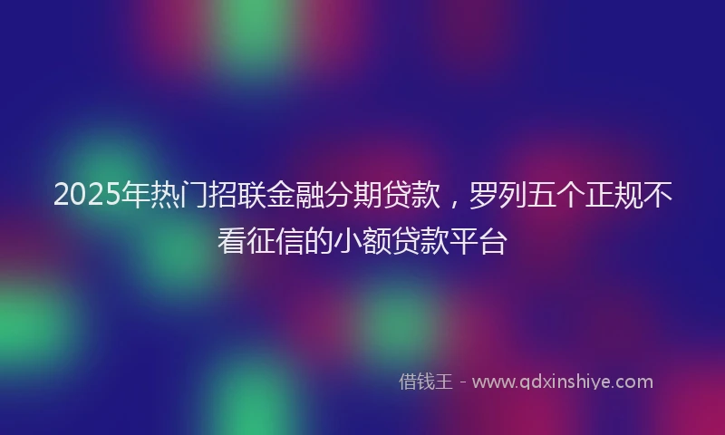 2025年热门招联金融分期贷款，罗列五个正规不看征信的小额贷款平台