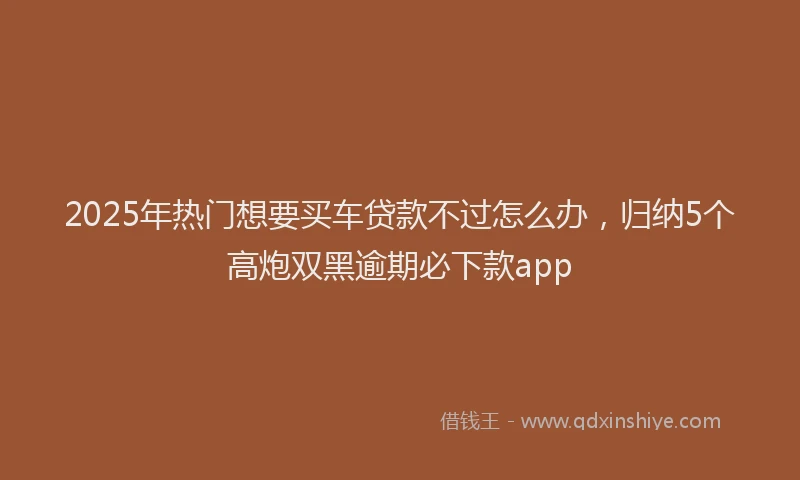 2025年热门想要买车贷款不过怎么办，归纳5个高炮双黑逾期必下款app