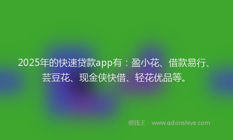 2025年的快速贷款app有：盈小花、借款易行、芸豆花、现金侠快借、轻花优品等。