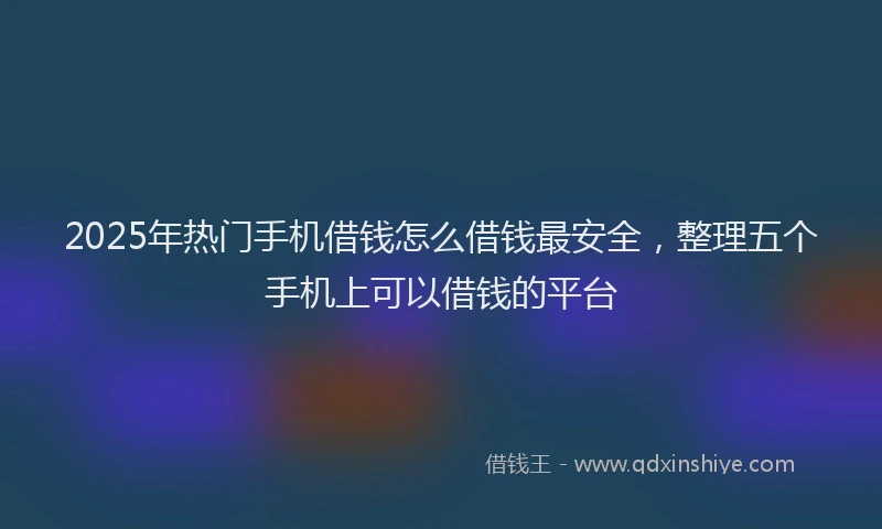 2025年热门手机借钱怎么借钱最安全，整理五个手机上可以借钱的平台