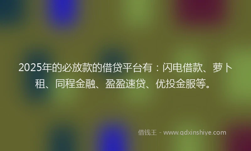 2025年的必放款的借贷平台有：闪电借款、萝卜租、同程金融、盈盈速贷、优投金服等。